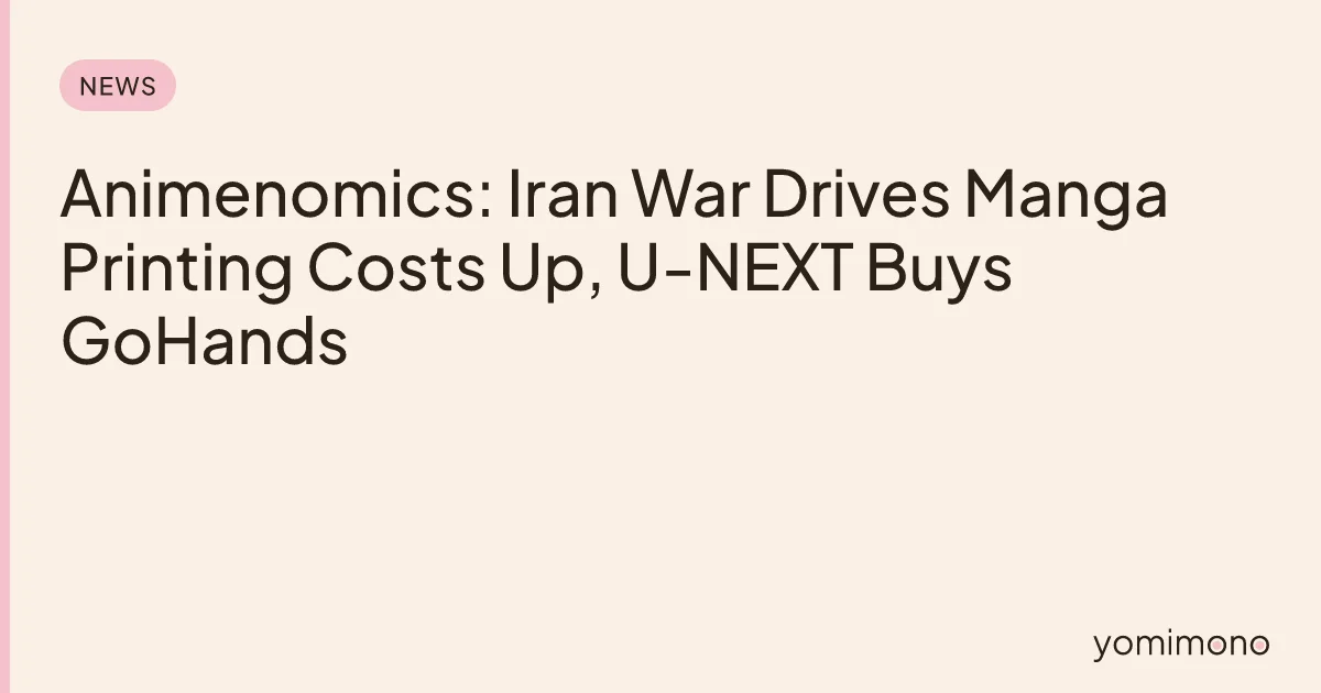 Animenomics: Iran War Drives Manga Printing Costs Up, U-NEXT Buys GoHands
