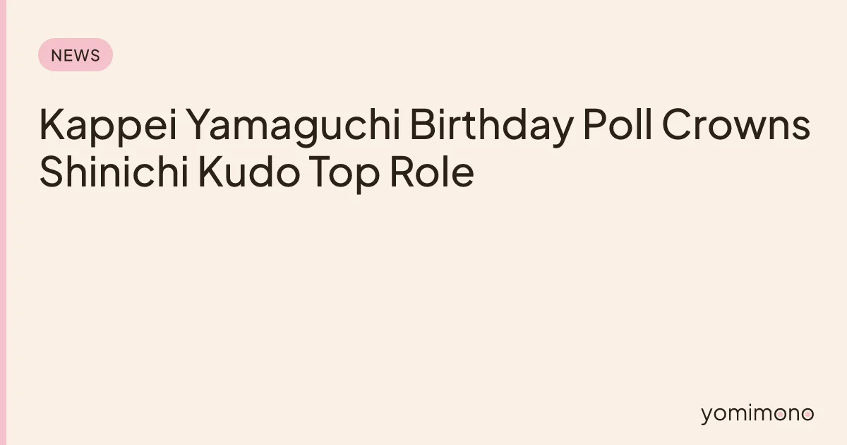Kappei Yamaguchi Birthday Poll Crowns Shinichi Kudo Top Role