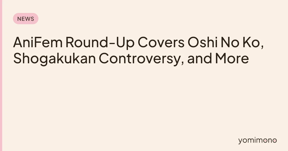 AniFem Round-Up Covers Oshi No Ko, Shogakukan Controversy, and More