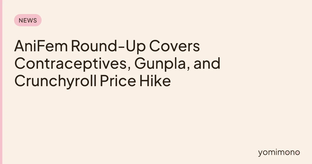 AniFem Round-Up Covers Contraceptives, Gunpla, and Crunchyroll Price Hike